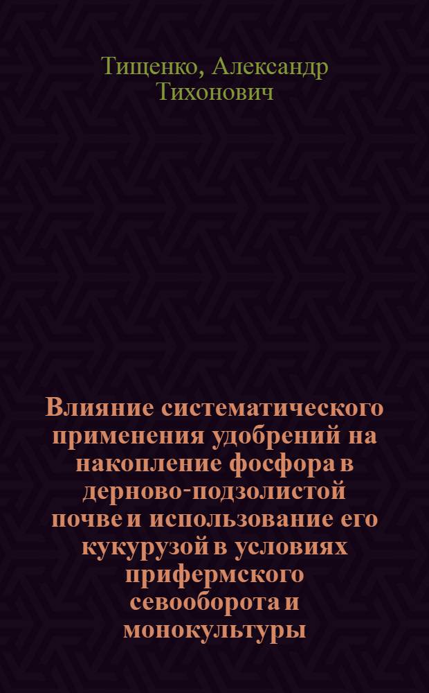 Влияние систематического применения удобрений на накопление фосфора в дерново-подзолистой почве и использование его кукурузой в условиях прифермского севооборота и монокультуры : Автореф. дис. на соискание учен. степени канд. с.-х. наук : (533)