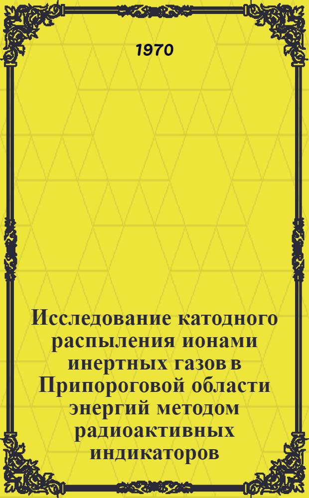 Исследование катодного распыления ионами инертных газов в Припороговой области энергий методом радиоактивных индикаторов : Автореф. дис. на соискание учен. степени канд. физ.-мат. наук : (01.043)