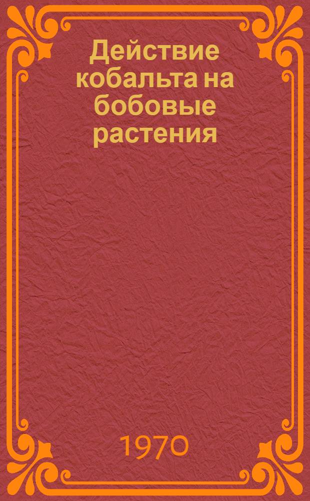 Действие кобальта на бобовые растения : Автореф. дис. на соискание учен. степени канд. с.-х. наук : (06.533)