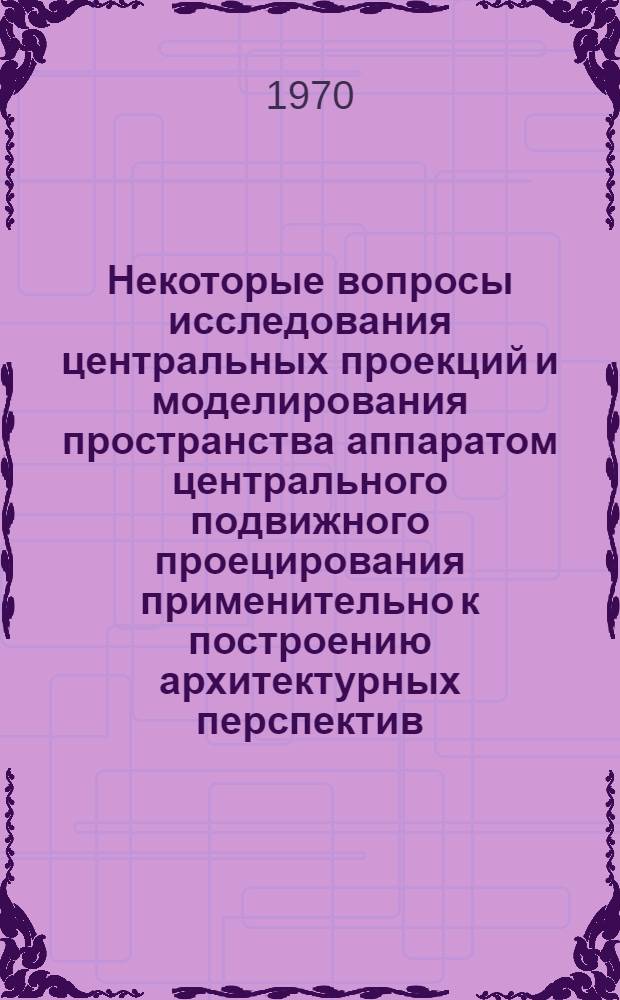 Некоторые вопросы исследования центральных проекций и моделирования пространства аппаратом центрального подвижного проецирования применительно к построению архитектурных перспектив : Автореф. дис. на соискание учен. степени канд. техн. наук