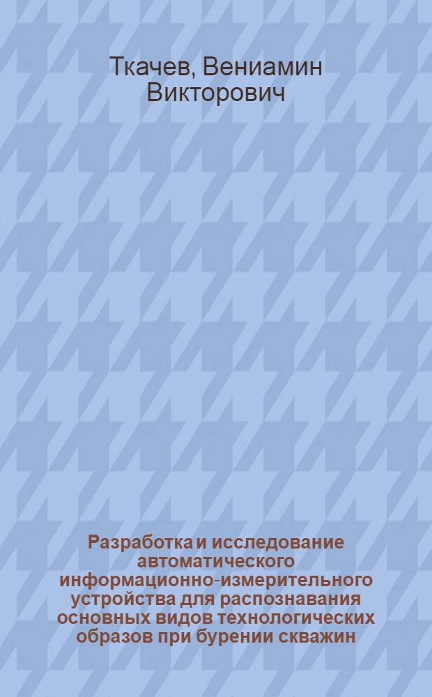 Разработка и исследование автоматического информационно-измерительного устройства для распознавания основных видов технологических образов при бурении скважин : Автореф. дис. на соиск. учен. степени канд. техн. наук : (05.11.16)