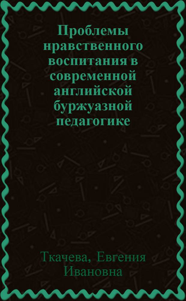 Проблемы нравственного воспитания в современной английской буржуазной педагогике : Автореф. дис. на соиск. учен. степени канд. пед. наук : (13.00.01)