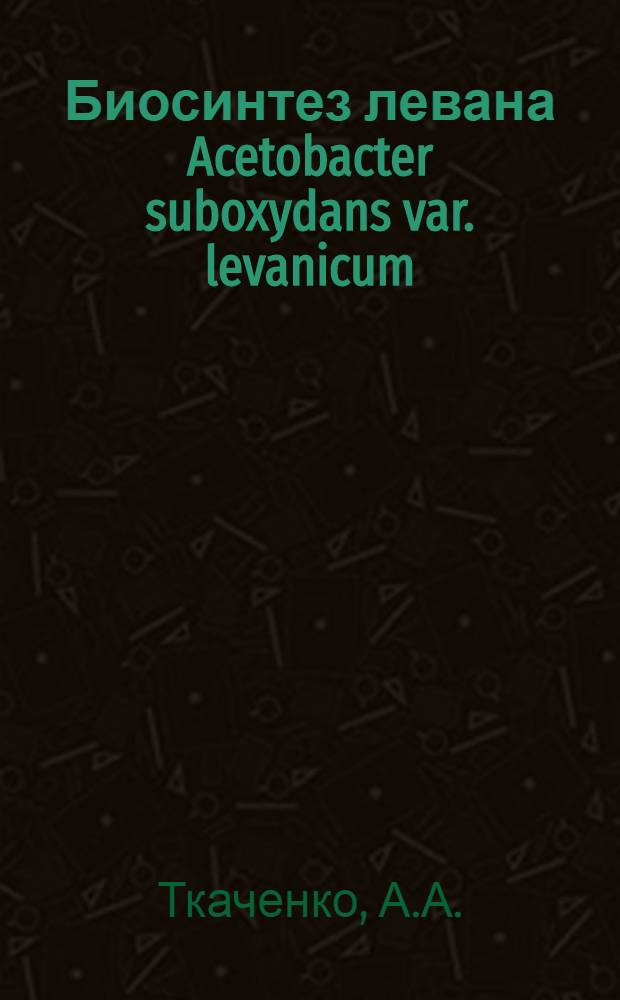 Биосинтез левана Acetobacter suboxydans var. levanicum : Автореф. дис. на соискание учен. степени канд. биол. наук : (096)