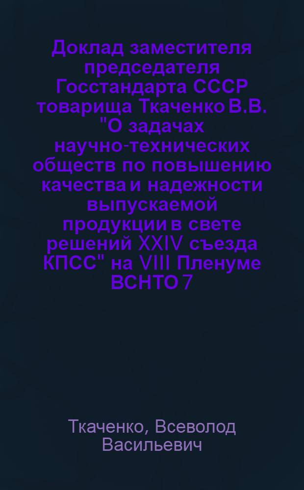 Доклад заместителя председателя Госстандарта СССР товарища Ткаченко В.В. "О задачах научно-технических обществ по повышению качества и надежности выпускаемой продукции в свете решений XXIV съезда КПСС" на VIII Пленуме ВСНТО 7.12.71 года