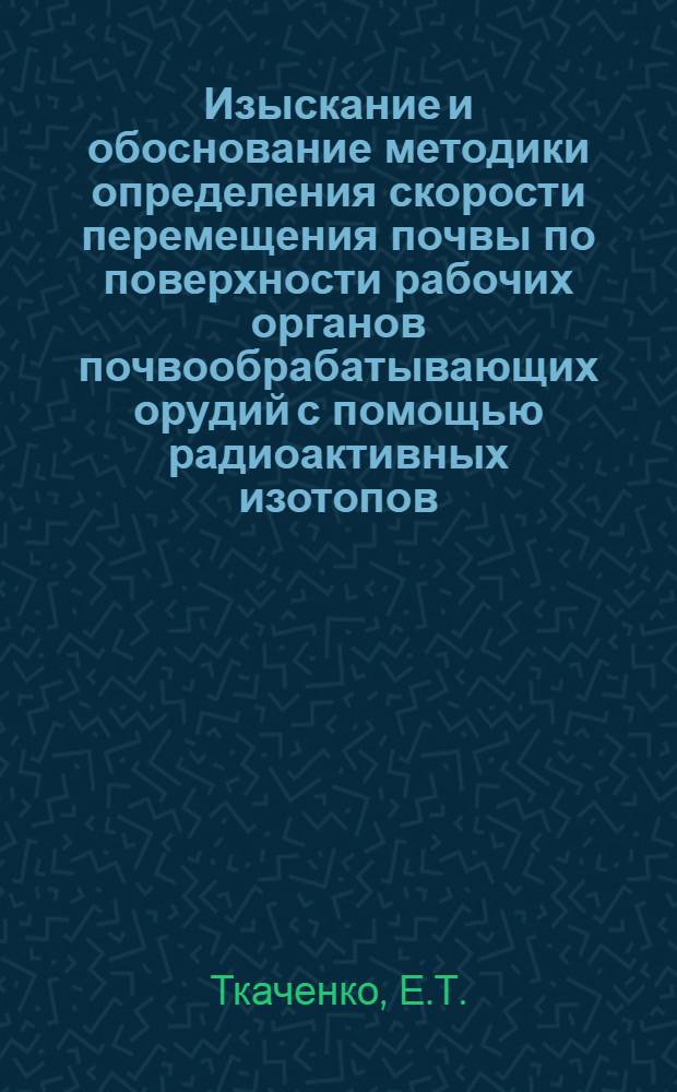 Изыскание и обоснование методики определения скорости перемещения почвы по поверхности рабочих органов почвообрабатывающих орудий с помощью радиоактивных изотопов : Автореф. дис. на соискание учен. степени канд. техн. наук : (410)