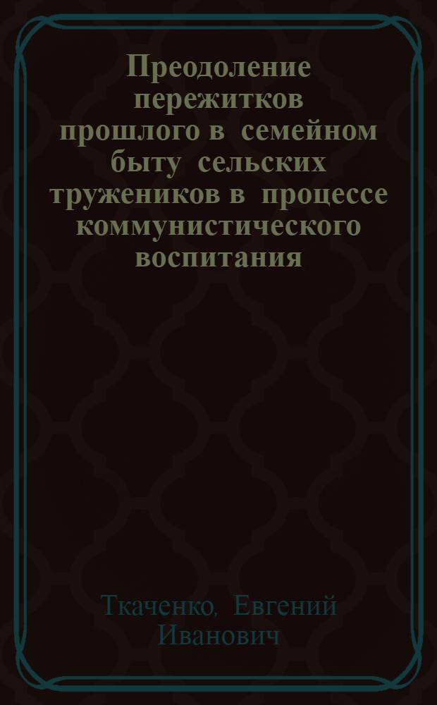 Преодоление пережитков прошлого в семейном быту сельских тружеников в процессе коммунистического воспитания : (На материалах Чечено-Ингуш. АССР) : Автореф. дис. на соиск. учен. степени канд. филос. наук : (09.00.02)