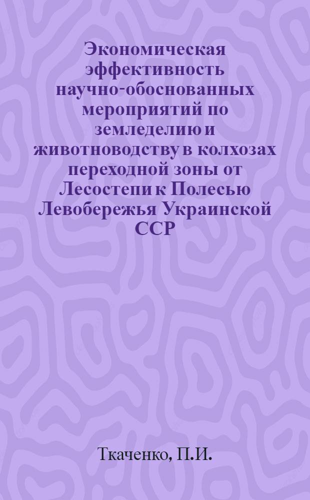 Экономическая эффективность научно-обоснованных мероприятий по земледелию и животноводству в колхозах переходной зоны от Лесостепи к Полесью Левобережья Украинской ССР : (На примере Носов. района Черниг. обл.) : Автореф. дис. на соискание учен. степени канд. экон. наук : (594)