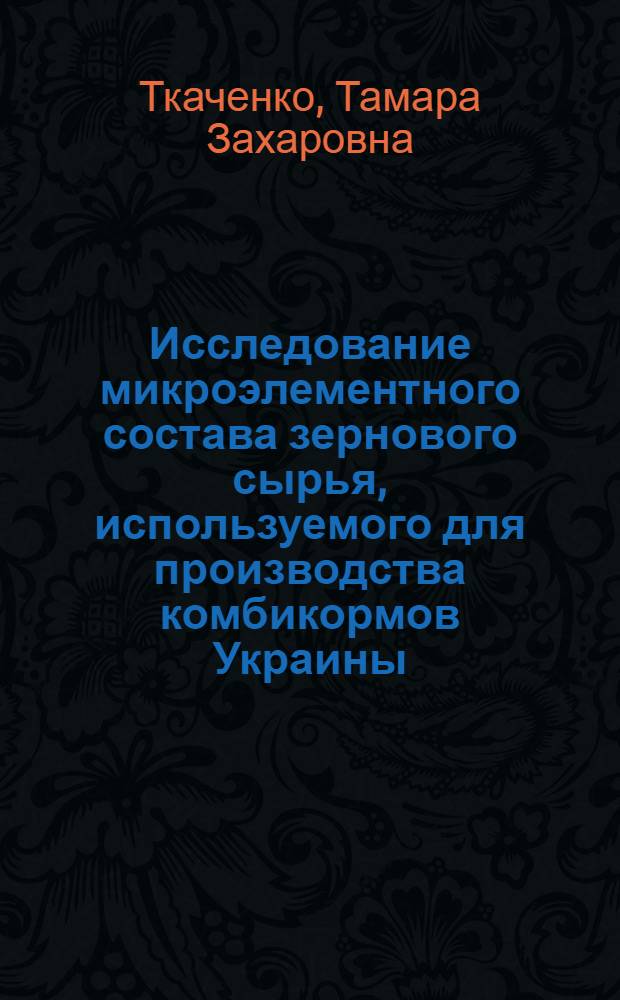 Исследование микроэлементного состава зернового сырья, используемого для производства комбикормов Украины : Автореф. дис. на соиск. учен. степени канд. техн. наук : (05.18.02)