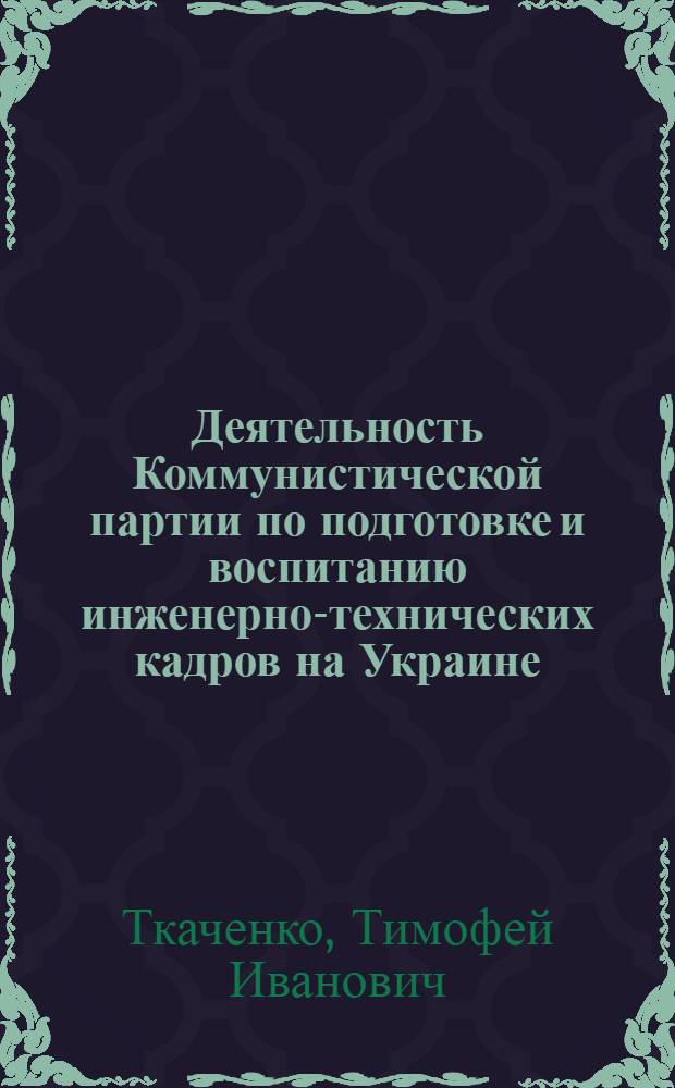 Деятельность Коммунистической партии по подготовке и воспитанию инженерно-технических кадров на Украине (1928-1932 гг.) : Автореф. дис. на соиск. учен. степени канд. ист. наук : (07.00.01)