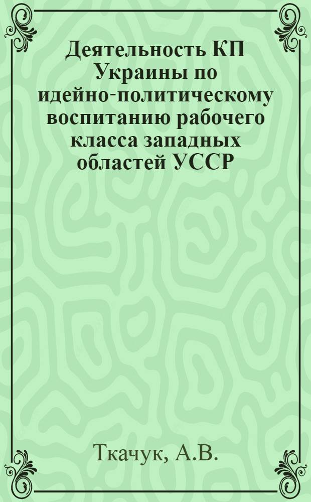 Деятельность КП Украины по идейно-политическому воспитанию рабочего класса западных областей УССР (1944-1950 гг.) : Автореф. дис. на соискание учен. степени канд. ист. наук : (570)