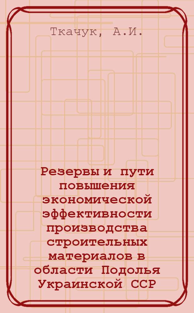 Резервы и пути повышения экономической эффективности производства строительных материалов в области Подолья Украинской ССР : Автореф. дис. на соиск. учен. степени канд. экон. наук : (594)
