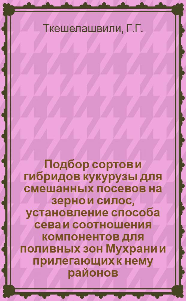 Подбор сортов и гибридов кукурузы для смешанных посевов на зерно и силос, установление способа сева и соотношения компонентов для поливных зон Мухрани и прилегающих к нему районов : Автореф. дис. на соискание учен. степени канд. с.-х. наук : (06.538)