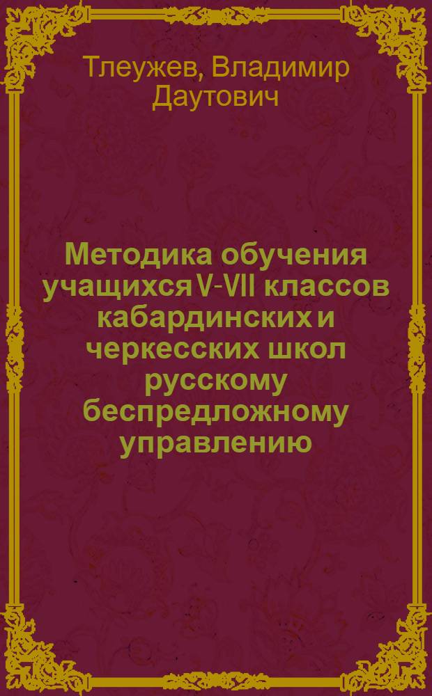 Методика обучения учащихся V-VII классов кабардинских и черкесских школ русскому беспредложному управлению : (На материале морфологии и синтаксиса) : Автореф. дис. на соискание учен. степени канд. пед. наук : (731)