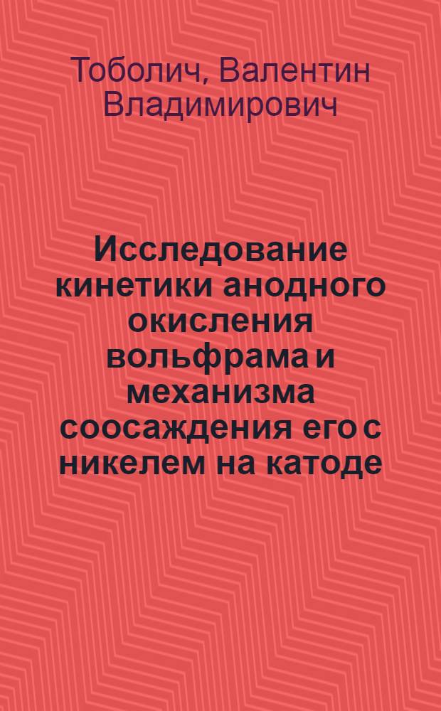Исследование кинетики анодного окисления вольфрама и механизма соосаждения его с никелем на катоде : Автореф. дис. на соиск. учен. степени канд. хим. наук : (02.00.05)