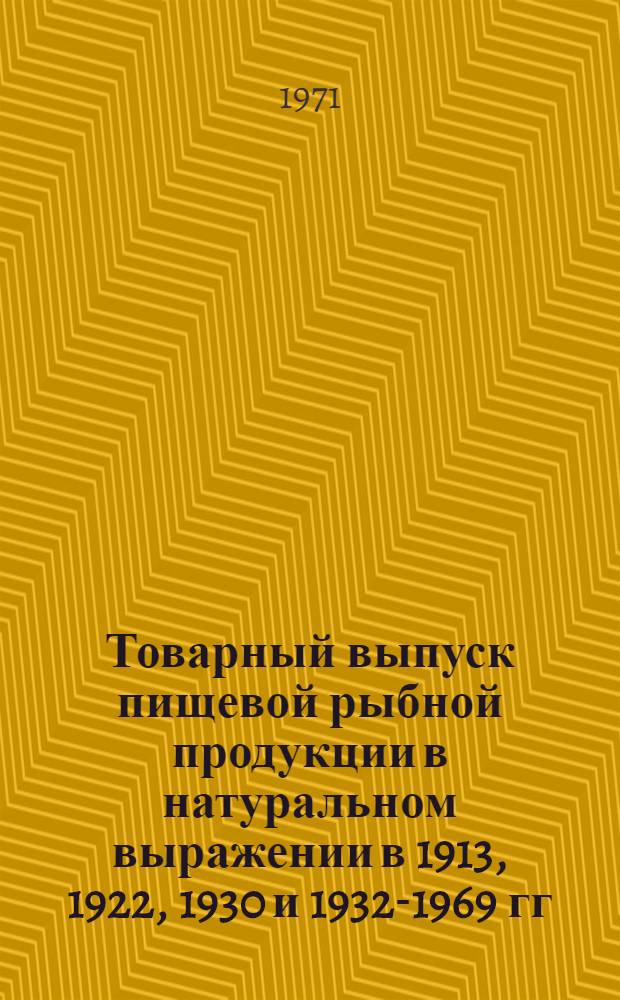 Товарный выпуск пищевой рыбной продукции в натуральном выражении в 1913, 1922, 1930 и 1932-1969 гг. : Стат. сборник