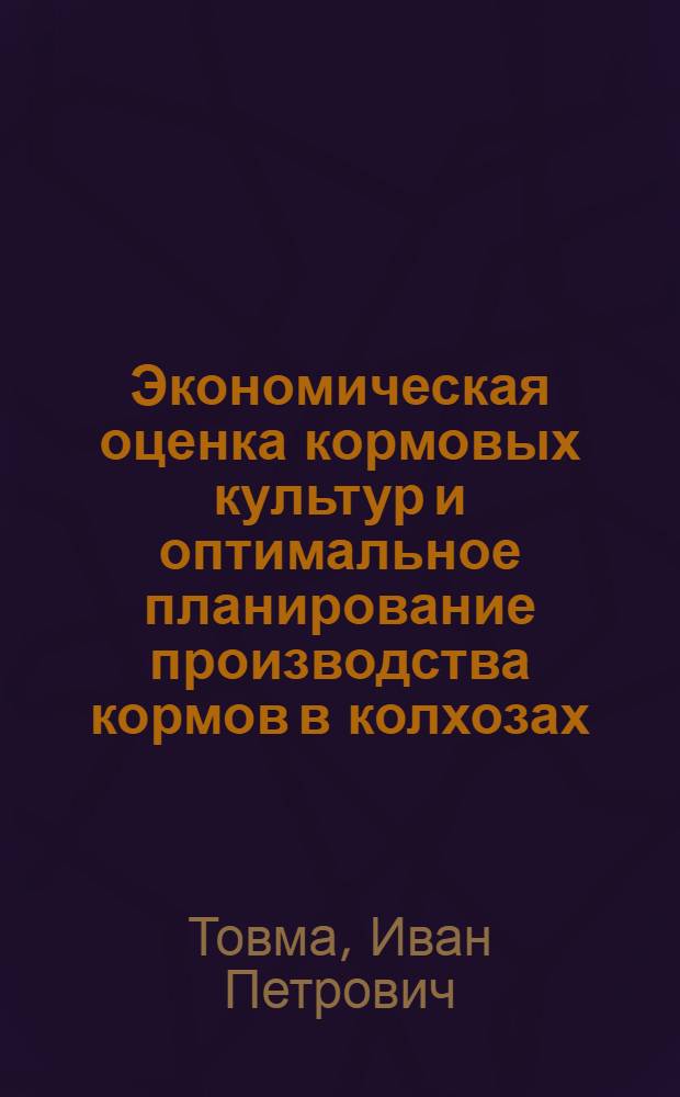 Экономическая оценка кормовых культур и оптимальное планирование производства кормов в колхозах : (На примере колхозов Чутовского района. Полтав. обл.) : Автореф. дис. на соискание учен. степени канд. экон. наук : (594)