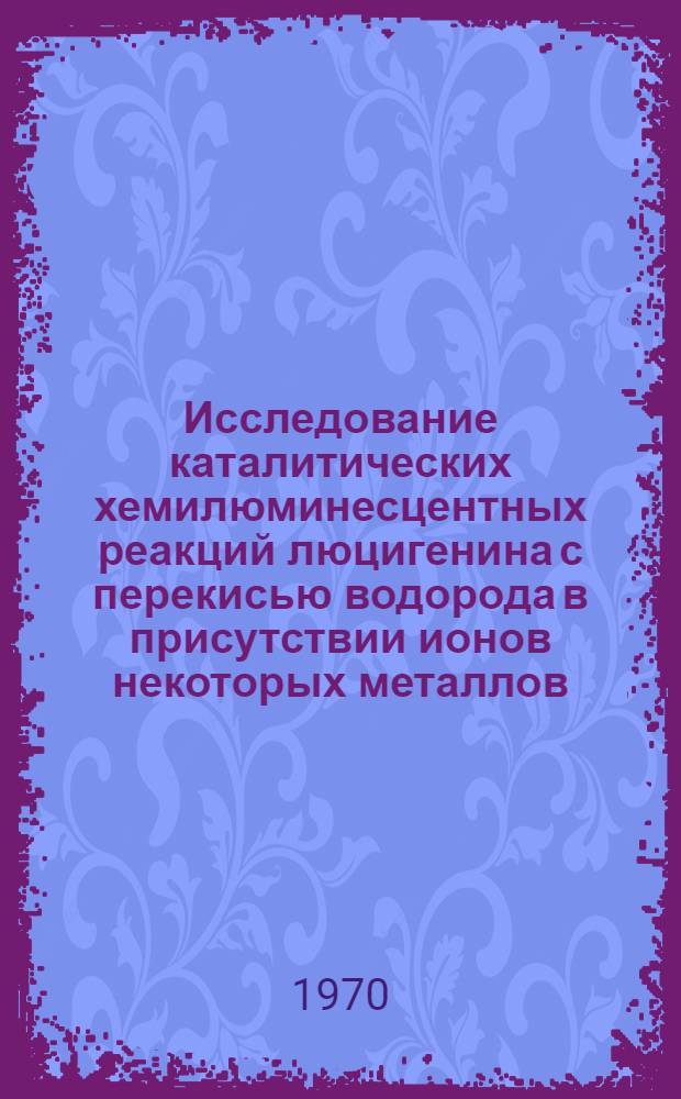 Исследование каталитических хемилюминесцентных реакций люцигенина с перекисью водорода в присутствии ионов некоторых металлов : Автореф. дис. на соискание учен. степени канд. хим. наук : (071)