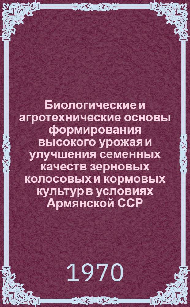 Биологические и агротехнические основы формирования высокого урожая и улучшения семенных качеств зерновых колосовых и кормовых культур в условиях Армянской ССР : Автореф. дис. на соискание учен. степени д-ра с.-х. наук : (06.538)