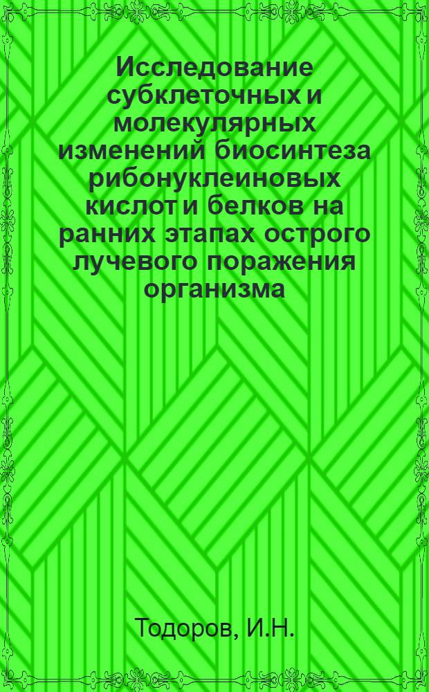 Исследование субклеточных и молекулярных изменений биосинтеза рибонуклеиновых кислот и белков на ранних этапах острого лучевого поражения организма : Автореф. дис. на соискание учен. степени д-ра биол. наук