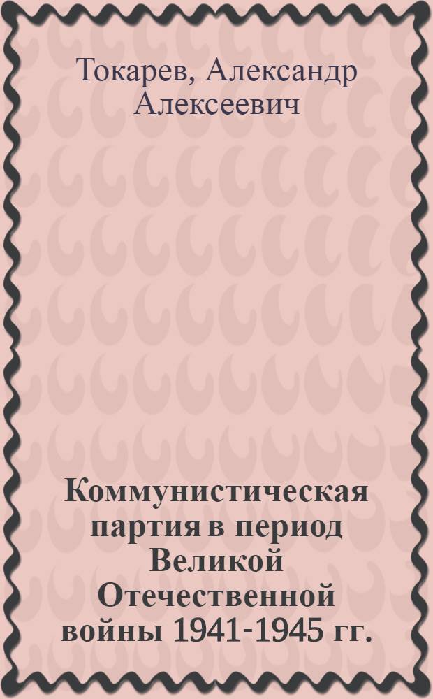 Коммунистическая партия в период Великой Отечественной войны 1941-1945 гг. : (Лекции)