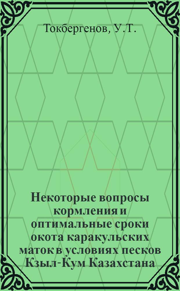 Некоторые вопросы кормления и оптимальные сроки окота каракульских маток в условиях песков Кзыл-Кум Казахстана : Автореф. дис. на соискание учен. степени канд. с.-х. наук : (551)