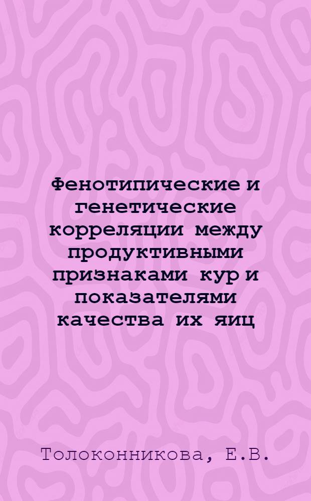 Фенотипические и генетические корреляции между продуктивными признаками кур и показателями качества их яиц : Автореф. дис. на соискание учен. степени канд. биол. наук : (03.103)