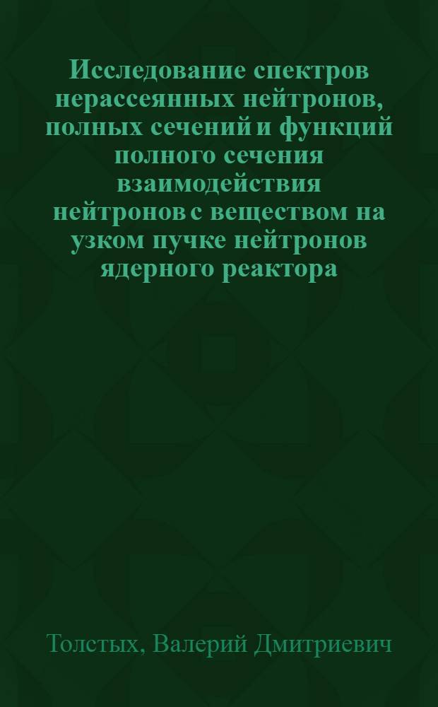 Исследование спектров нерассеянных нейтронов, полных сечений и функций полного сечения взаимодействия нейтронов с веществом на узком пучке нейтронов ядерного реактора : Автореф. дис. на соиск. учен. степени канд. техн. наук