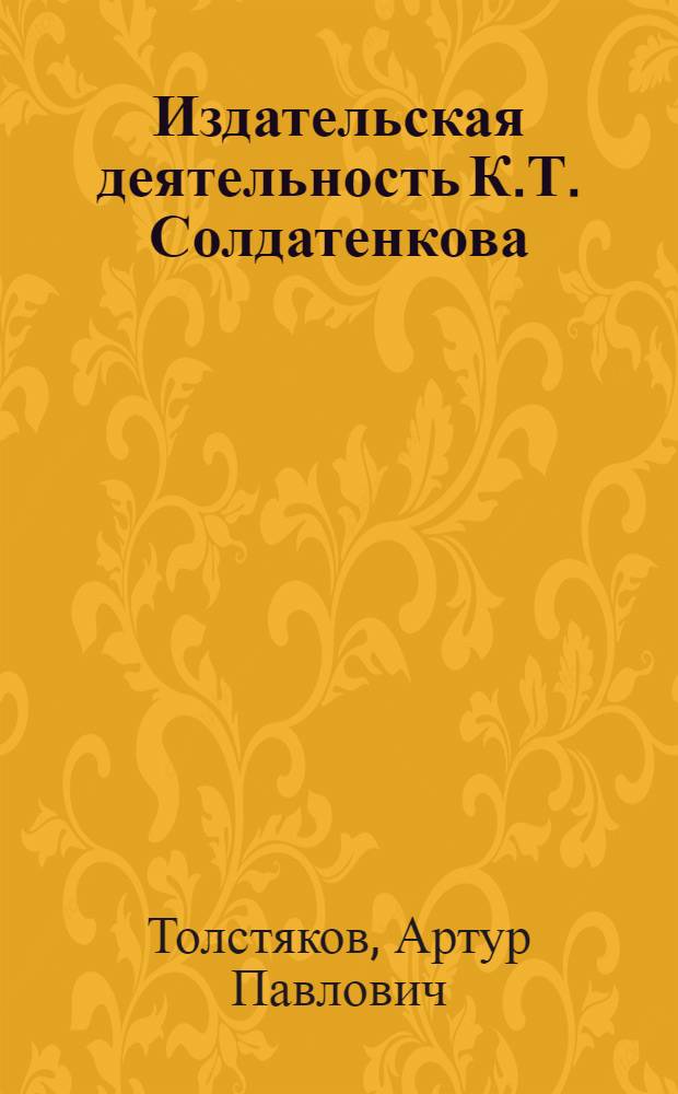 Издательская деятельность К.Т. Солдатенкова : (Из истории прогрессивно-демократ. кн. дела в России второй половины XIX в.) : Автореф. дис. на соиск. учен. степени канд. филол. наук : (05.25.04)