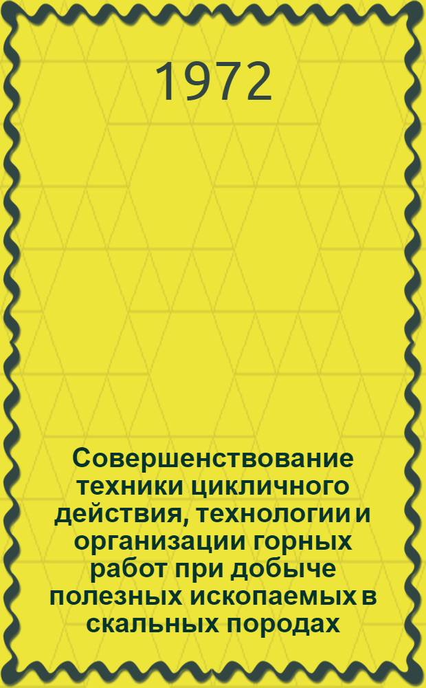 Совершенствование техники цикличного действия, технологии и организации горных работ при добыче полезных ископаемых в скальных породах : Докл. на пленуме Науч. СОВЕТА Гос. ком. Совета Министров СССР по науке и технике по проблеме "Новые процессы и способы производства работ в горном деле", сент. 1972 г