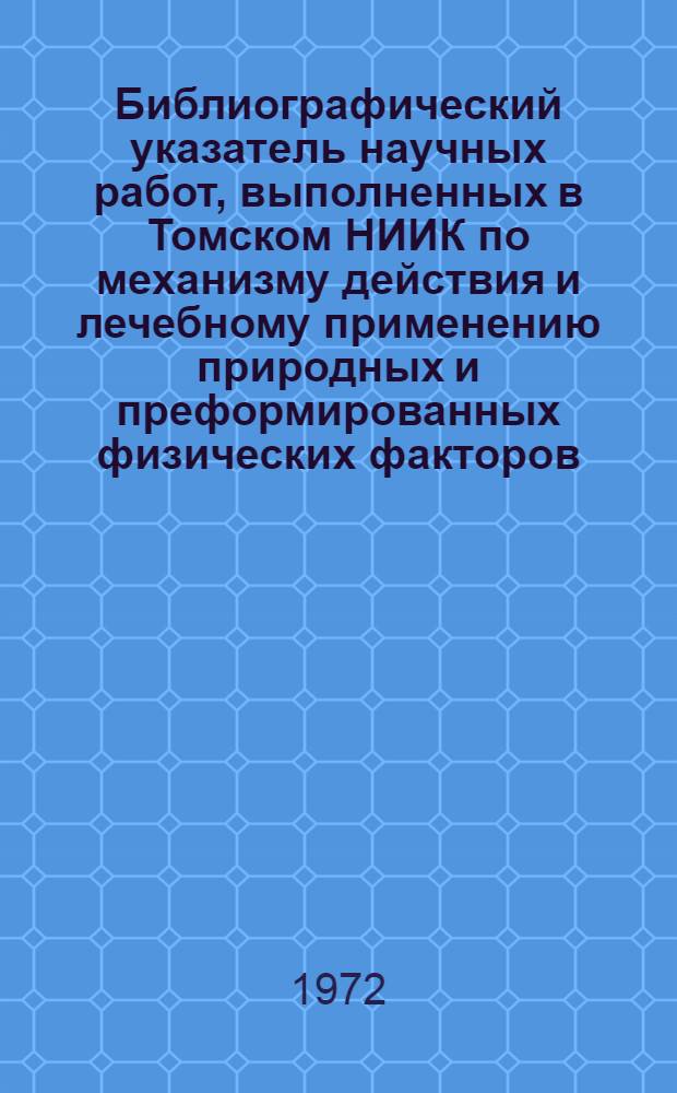 Библиографический указатель научных работ, выполненных в Томском НИИК по механизму действия и лечебному применению природных и преформированных физических факторов. (1922-1971 гг.)