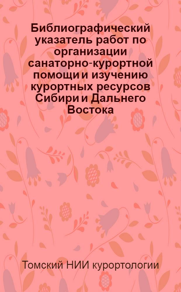 Библиографический указатель работ по организации санаторно-курортной помощи и изучению курортных ресурсов Сибири и Дальнего Востока, выполненных в Томском научно-исследовательском институте курортологии. (1922-1971 гг.)