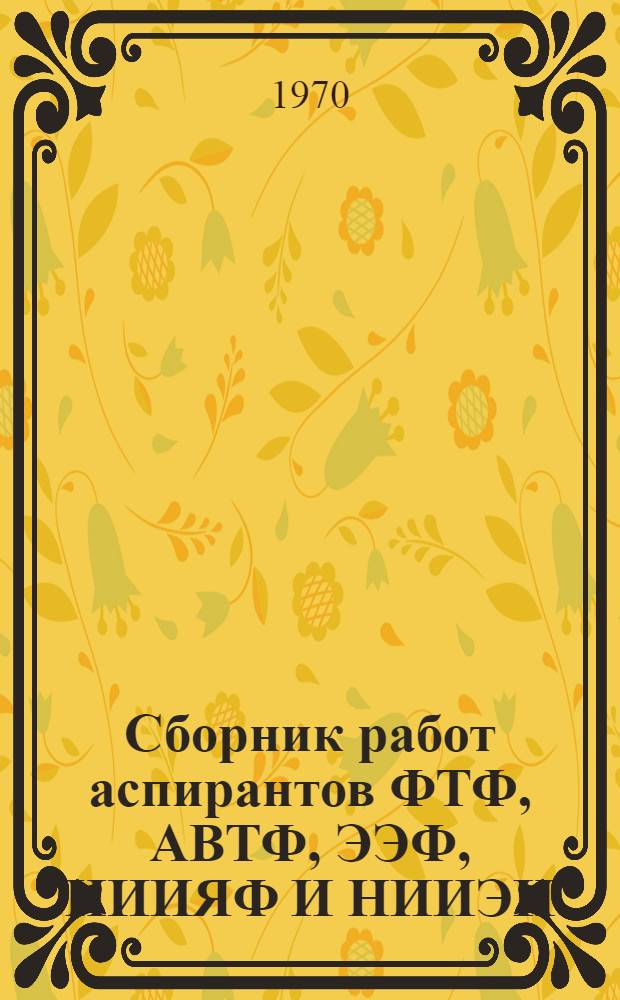 Сборник работ аспирантов ФТФ, АВТФ, ЭЭФ, НИИЯФ И НИИЭИ