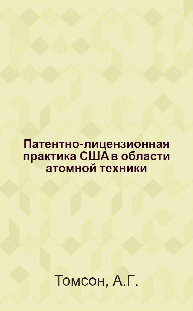 Патентно-лицензионная практика США в области атомной техники : (По материалам открытой зарубеж. период. печати)
