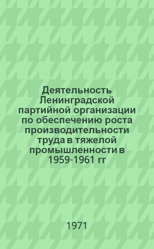 Деятельность Ленинградской партийной организации по обеспечению роста производительности труда в тяжелой промышленности в 1959-1961 гг. : Автореф. дис. на соискание учен. степени канд. ист. наук : (570)
