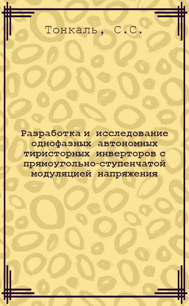 Разработка и исследование однофазных автономных тиристорных инверторов с прямоугольно-ступенчатой модуляцией напряжения : Автореф. дис. на соискание учен. степени канд. техн. наук : (253)