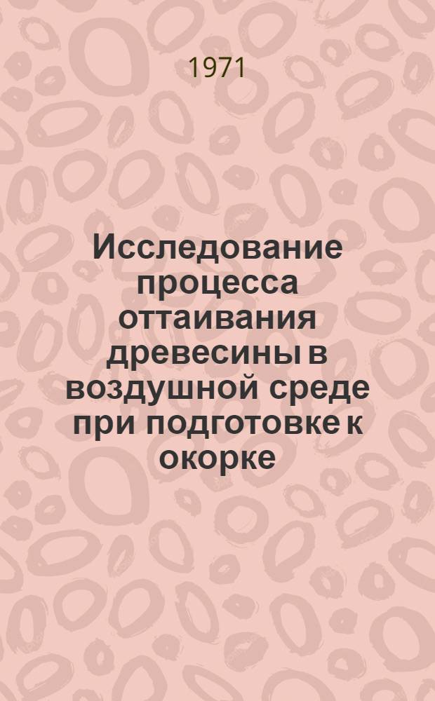 Исследование процесса оттаивания древесины в воздушной среде при подготовке к окорке : Автореф. дис. на соискание учен. степени канд. техн. наук : (420)