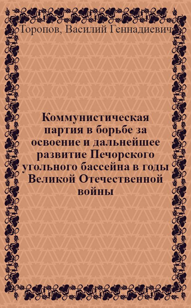 Коммунистическая партия в борьбе за освоение и дальнейшее развитие Печорского угольного бассейна в годы Великой Отечественной войны : (По материалам парторганизаций Коми АССР) : Автореф. дис. на соискание учен. степени канд. ист. наук : (07.570)