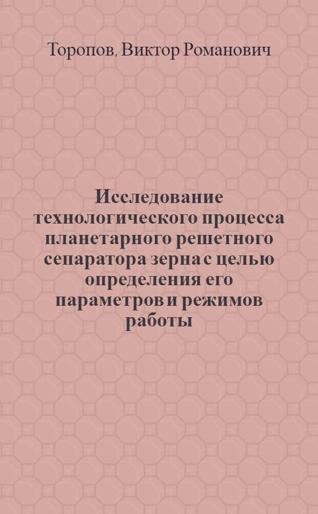 Исследование технологического процесса планетарного решетного сепаратора зерна с целью определения его параметров и режимов работы : Автореф. дис. на соиск. учен. степени канд. техн. наук : (05.20.01)