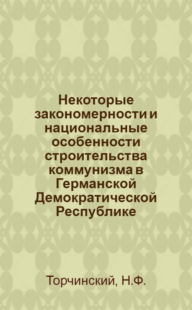 Некоторые закономерности и национальные особенности строительства коммунизма в Германской Демократической Республике : Автореф. дис. на соискание учен. степени канд. филос. наук