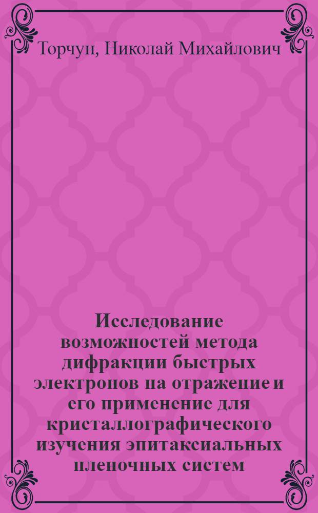 Исследование возможностей метода дифракции быстрых электронов на отражение и его применение для кристаллографического изучения эпитаксиальных пленочных систем : Автореф. дис. на соиск. учен. степени канд. физ.-мат. наук : (01.04.10)