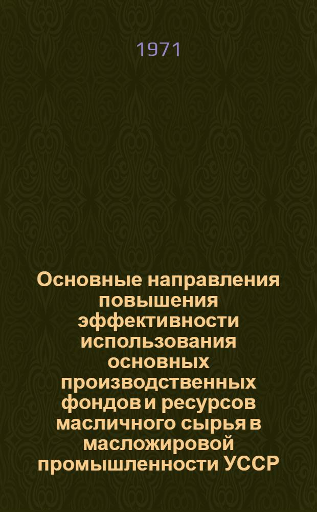 Основные направления повышения эффективности использования основных производственных фондов и ресурсов масличного сырья в масложировой промышленности УССР : Автореф. дис. на соискание учен. степени канд. экон. наук : (594)
