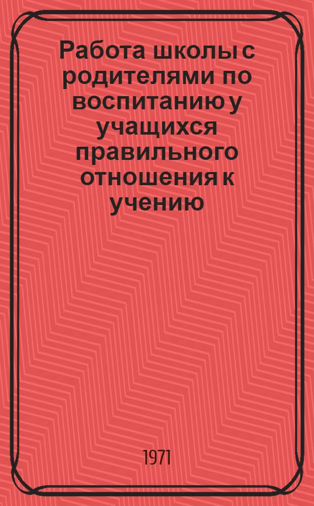 Работа школы с родителями по воспитанию у учащихся правильного отношения к учению : Автореф. дис. на соискание учен. степени канд. пед. наук : (730)