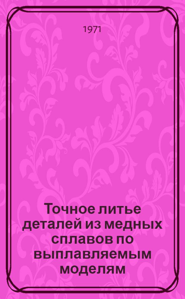 Точное литье деталей из медных сплавов по выплавляемым моделям : Инструкция № 467-71 : (Взамен инструкции № 467-59) : Утв. ВИАМ 12/V 1971 г.