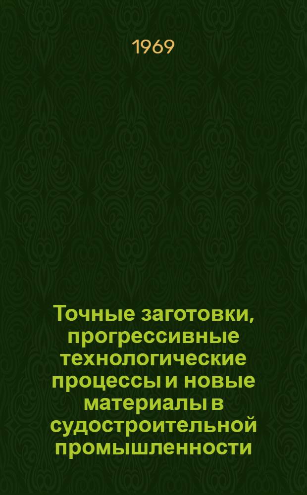 Точные заготовки, прогрессивные технологические процессы и новые материалы в судостроительной промышленности : По материалам выставки 1968 г. в Сетуни