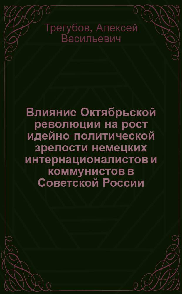 Влияние Октябрьской революции на рост идейно-политической зрелости немецких интернационалистов и коммунистов в Советской России (1918-1920 гг.) : Автореф. дис. на соиск. учен. степени канд. ист. наук : (07.00.01)