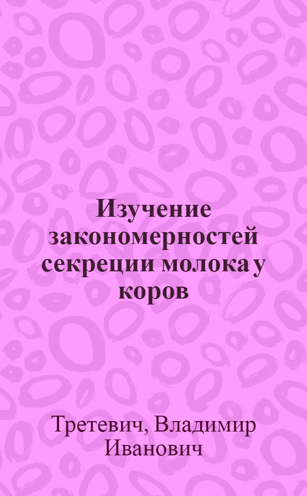 Изучение закономерностей секреции молока у коров : Автореф. дис. на соиск. учен. степени д-ра биол. наук : (03.00.13)
