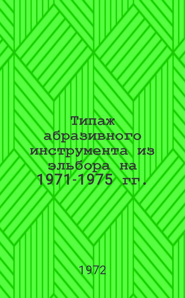 Типаж абразивного инструмента из эльбора на 1971-1975 гг. : Утв. 10/III 1972 г