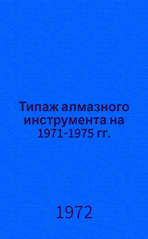 Типаж алмазного инструмента на 1971-1975 гг. : Утв. 10/III 1972