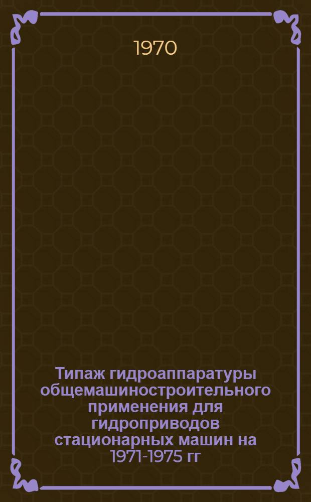 Типаж гидроаппаратуры общемашиностроительного применения для гидроприводов стационарных машин на 1971-1975 гг.