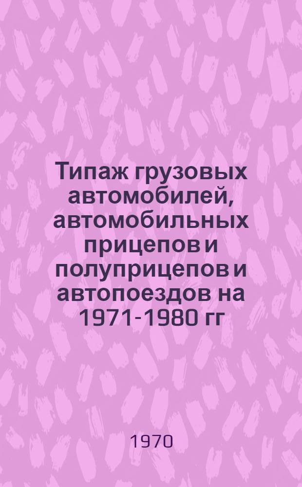 Типаж грузовых автомобилей, автомобильных прицепов и полуприцепов и автопоездов на 1971-1980 гг. : Утв. 26/VIII 1970 г